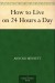 How to Live on 24 Hours a Day Summary of Key Ideas and Review - Arnold Bennett